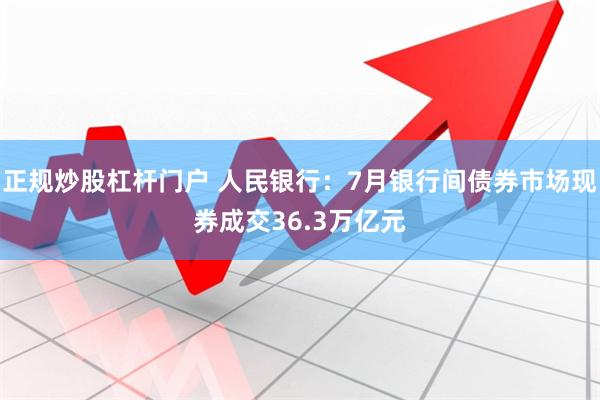 正规炒股杠杆门户 人民银行：7月银行间债券市场现券成交36.3万亿元