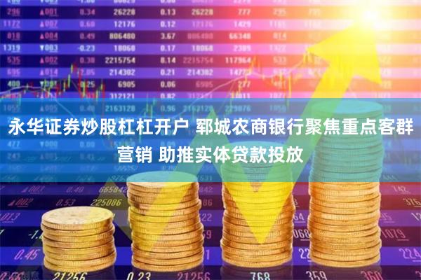 永华证券炒股杠杠开户 郓城农商银行聚焦重点客群营销 助推实体贷款投放