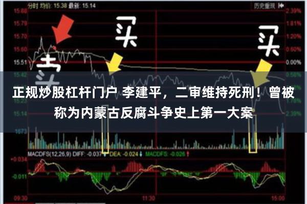 正规炒股杠杆门户 李建平，二审维持死刑！曾被称为内蒙古反腐斗争史上第一大案