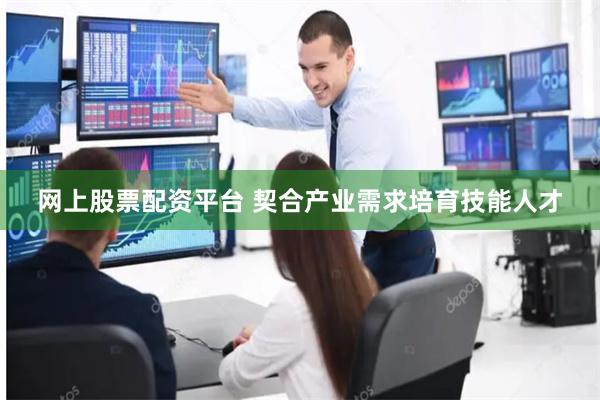 网上股票配资平台 契合产业需求培育技能人才