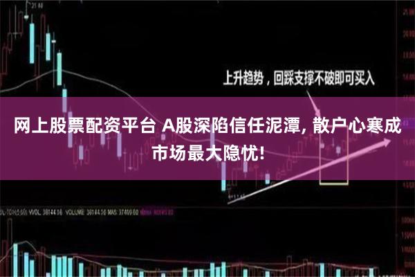 网上股票配资平台 A股深陷信任泥潭, 散户心寒成市场最大隐忧!