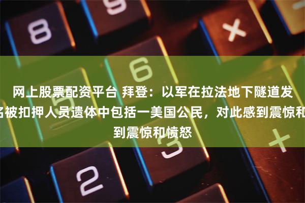 网上股票配资平台 拜登：以军在拉法地下隧道发现6名被扣押人员遗体中包括一美国公民，对此感到震惊和愤怒