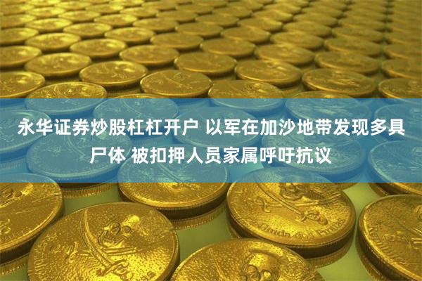 永华证券炒股杠杠开户 以军在加沙地带发现多具尸体 被扣押人员家属呼吁抗议