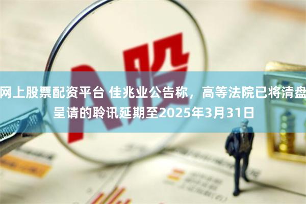 网上股票配资平台 佳兆业公告称，高等法院已将清盘呈请的聆讯延期至2025年3月31日