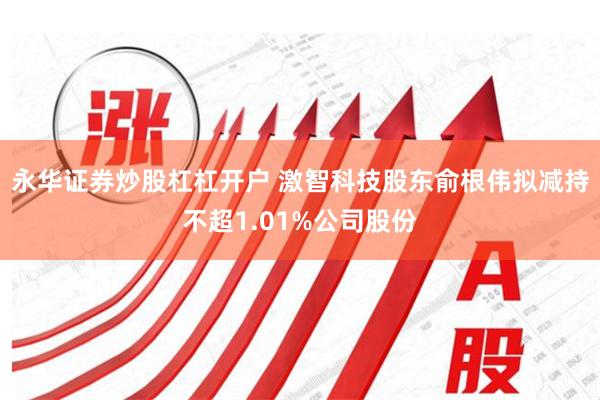 永华证券炒股杠杠开户 激智科技股东俞根伟拟减持不超1.01%公司股份
