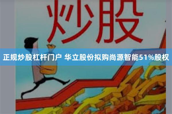 正规炒股杠杆门户 华立股份拟购尚源智能51%股权