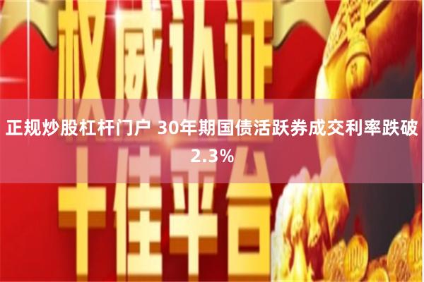 正规炒股杠杆门户 30年期国债活跃券成交利率跌破2.3%