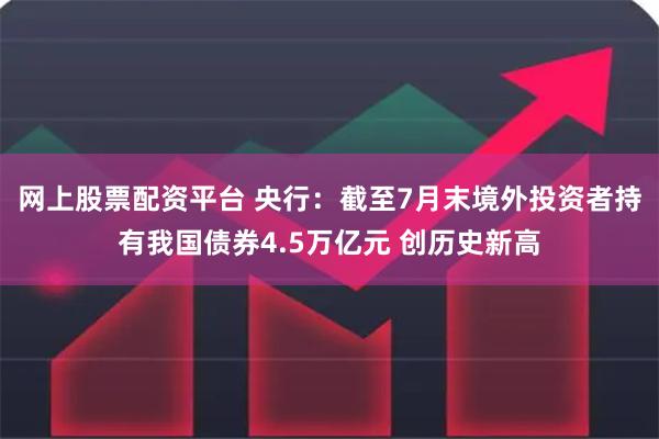 网上股票配资平台 央行：截至7月末境外投资者持有我国债券4.5万亿元 创历史新高