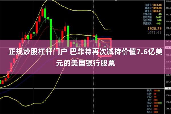 正规炒股杠杆门户 巴菲特再次减持价值7.6亿美元的美国银行股票