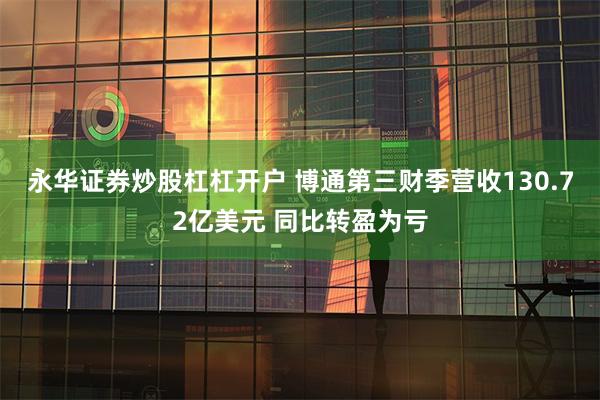 永华证券炒股杠杠开户 博通第三财季营收130.72亿美元 同比转盈为亏