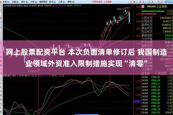 网上股票配资平台 本次负面清单修订后 我国制造业领域外资准入限制措施实现“清零”