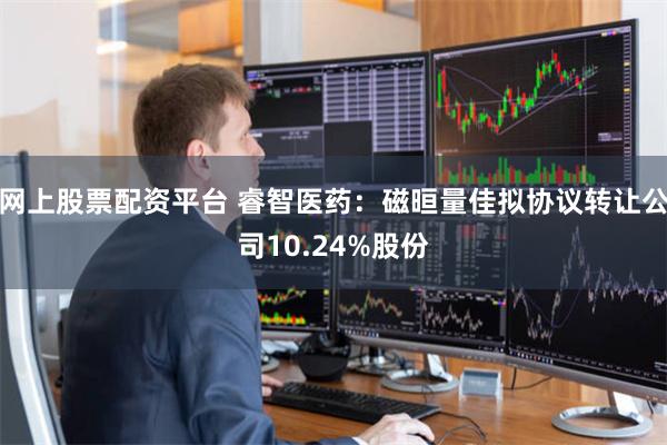 网上股票配资平台 睿智医药：磁晅量佳拟协议转让公司10.24%股份
