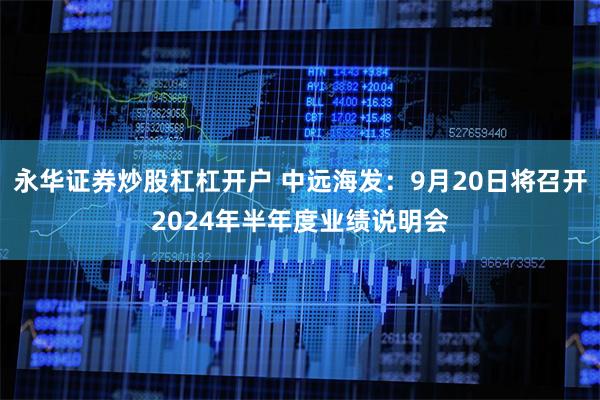 永华证券炒股杠杠开户 中远海发：9月20日将召开2024年半年度业绩说明会