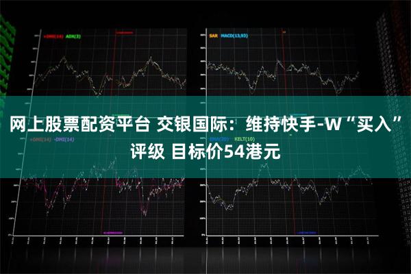 网上股票配资平台 交银国际：维持快手-W“买入”评级 目标价54港元