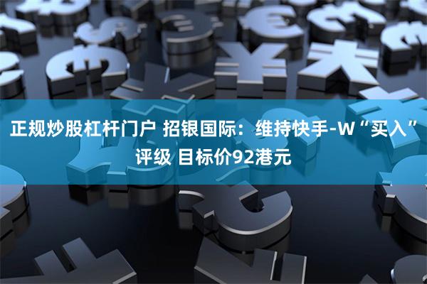 正规炒股杠杆门户 招银国际：维持快手-W“买入”评级 目标价92港元
