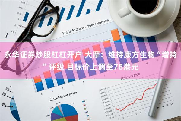 永华证券炒股杠杠开户 大摩：维持康方生物“增持”评级 目标价上调至78港元