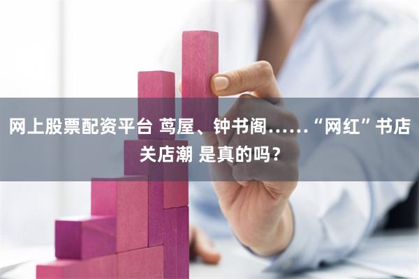 网上股票配资平台 茑屋、钟书阁……“网红”书店关店潮 是真的吗？