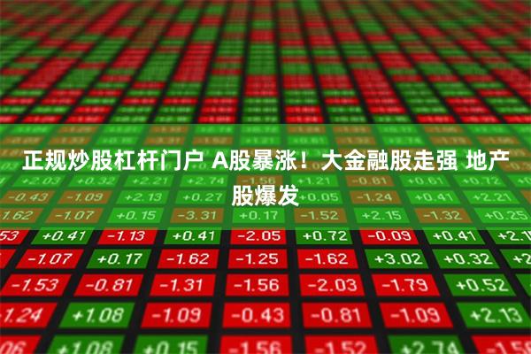 正规炒股杠杆门户 A股暴涨！大金融股走强 地产股爆发