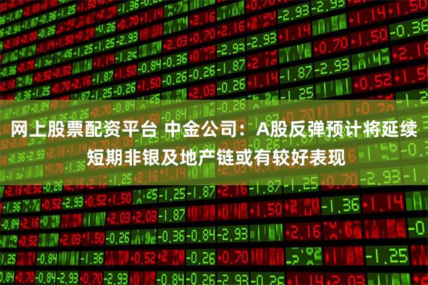 网上股票配资平台 中金公司：A股反弹预计将延续 短期非银及地产链或有较好表现