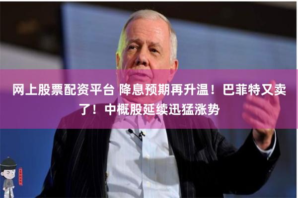 网上股票配资平台 降息预期再升温！巴菲特又卖了！中概股延续迅猛涨势