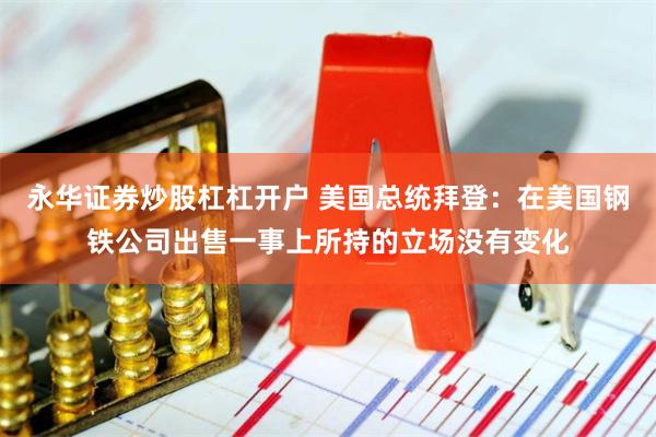 永华证券炒股杠杠开户 美国总统拜登：在美国钢铁公司出售一事上所持的立场没有变化
