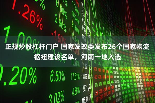 正规炒股杠杆门户 国家发改委发布26个国家物流枢纽建设名单，河南一地入选