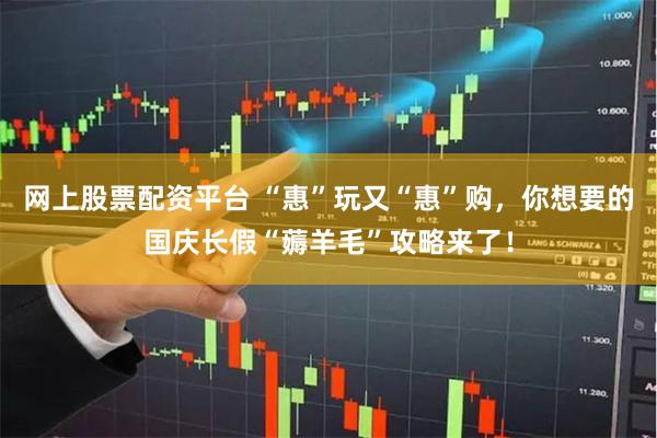 网上股票配资平台 “惠”玩又“惠”购，你想要的国庆长假“薅羊毛”攻略来了！