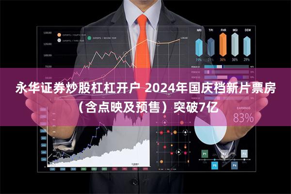 永华证券炒股杠杠开户 2024年国庆档新片票房（含点映及预售）突破7亿