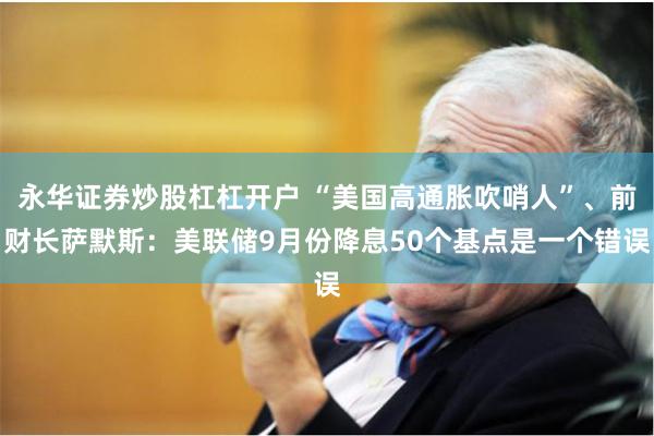 永华证券炒股杠杠开户 “美国高通胀吹哨人”、前财长萨默斯：美联储9月份降息50个基点是一个错误