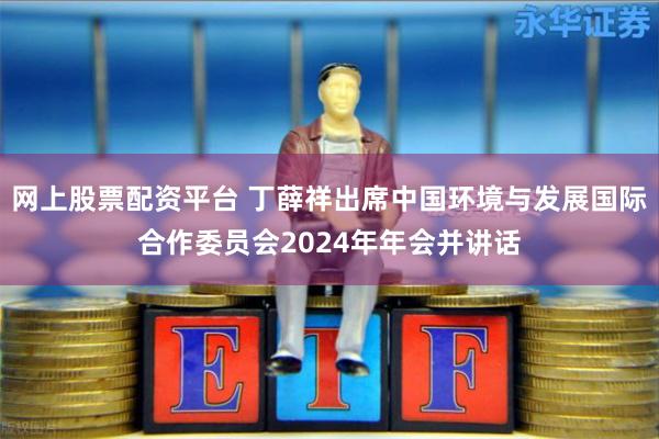 网上股票配资平台 丁薛祥出席中国环境与发展国际合作委员会2024年年会并讲话