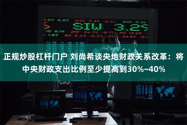 正规炒股杠杆门户 刘尚希谈央地财政关系改革：将中央财政支出比例至少提高到30%~40%