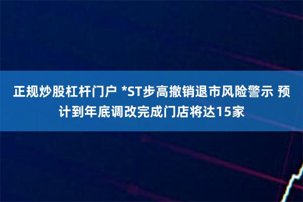 正规炒股杠杆门户 *ST步高撤销退市风险警示 预计到年底
