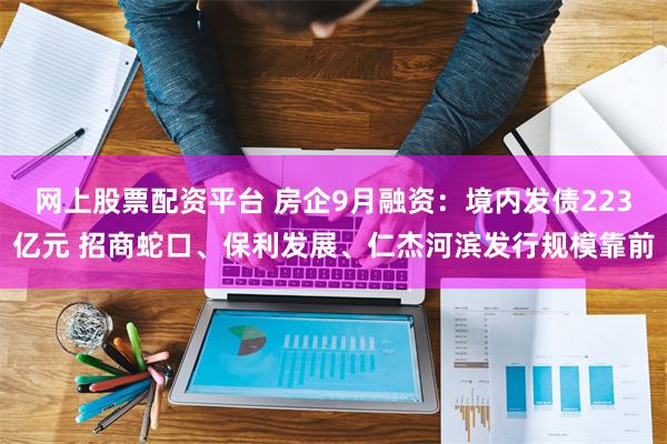 网上股票配资平台 房企9月融资：境内发债223亿元 招商蛇口、保利发展、仁杰河滨发行规模靠前