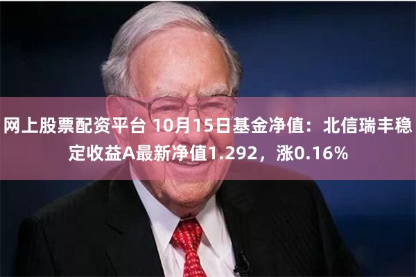 网上股票配资平台 10月15日基金净值：北信瑞丰稳定收益A最新净值1.292，涨0.16%