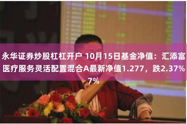 永华证券炒股杠杠开户 10月15日基金净值：汇添富医疗服务灵活配置混合A最新净值1.277，跌2.37%