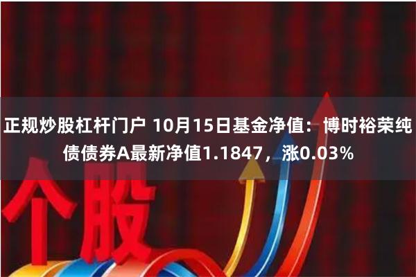 正规炒股杠杆门户 10月15日基金净值：博时裕荣纯债债券A最新净值1.1847，涨0.03%