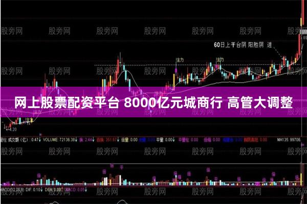 网上股票配资平台 8000亿元城商行 高管大调整
