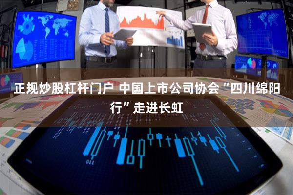 正规炒股杠杆门户 中国上市公司协会“四川绵阳行”走进长虹
