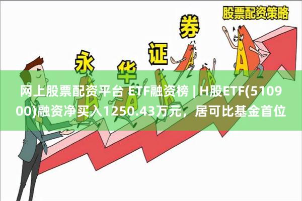 网上股票配资平台 ETF融资榜 | H股ETF(510900)融资净买入1250.43万元，居可比基金首位