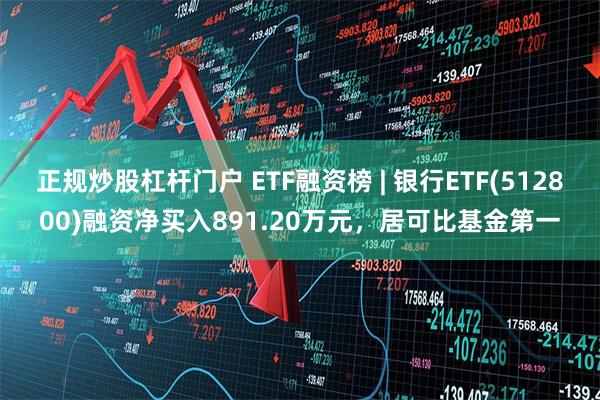 正规炒股杠杆门户 ETF融资榜 | 银行ETF(512800)融资净买入891.20万元，居可比基金第一