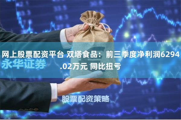 网上股票配资平台 双塔食品：前三季度净利润6294.02万元 同比扭亏