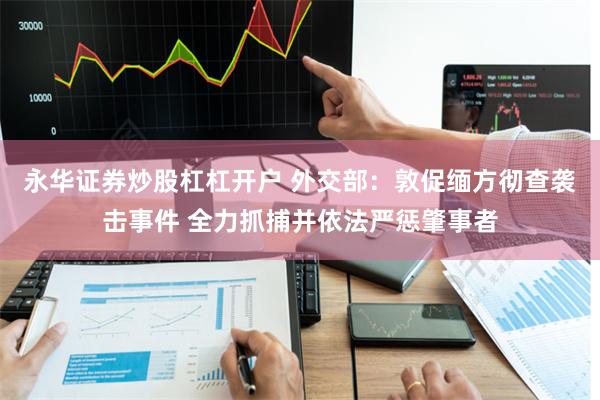 永华证券炒股杠杠开户 外交部：敦促缅方彻查袭击事件 全力抓捕并依法严惩肇事者