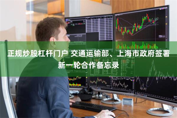 正规炒股杠杆门户 交通运输部、上海市政府签署新一轮合作备忘录