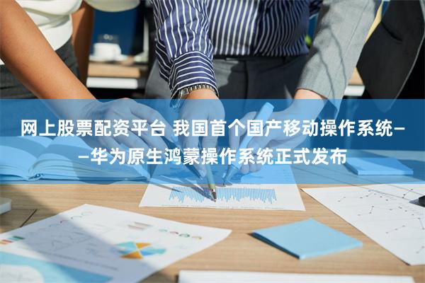 网上股票配资平台 我国首个国产移动操作系统——华为原生鸿蒙操作系统正式发布
