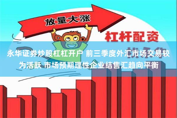 永华证券炒股杠杠开户 前三季度外汇市场交易较为活跃 市场预期理性企业结售汇趋向平衡