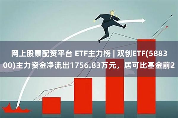 网上股票配资平台 ETF主力榜 | 双创ETF(588300)主力资金净流出1756.83万元，居可比基金前2