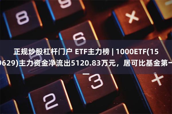 正规炒股杠杆门户 ETF主力榜 | 1000ETF(159629)主力资金净流出5120.83万元，居可比基金第一