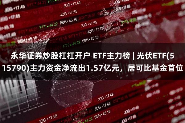 永华证券炒股杠杠开户 ETF主力榜 | 光伏ETF(515790)主力资金净流出1.57亿元，居可比基金首位