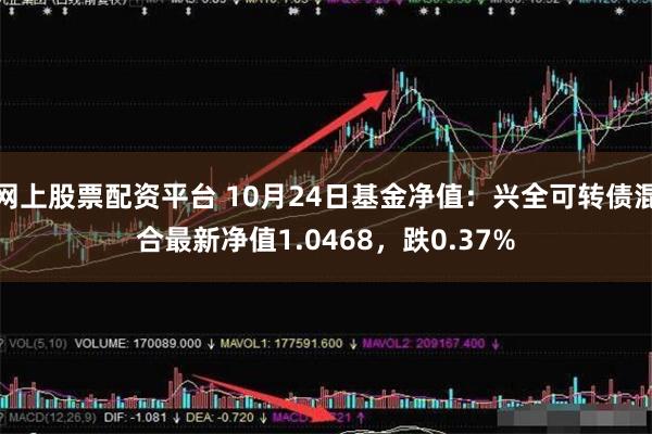 网上股票配资平台 10月24日基金净值：兴全可转债混合最新净值1.0468，跌0.37%