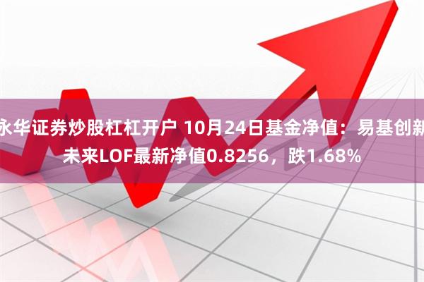 永华证券炒股杠杠开户 10月24日基金净值：易基创新未来LOF最新净值0.8256，跌1.68%